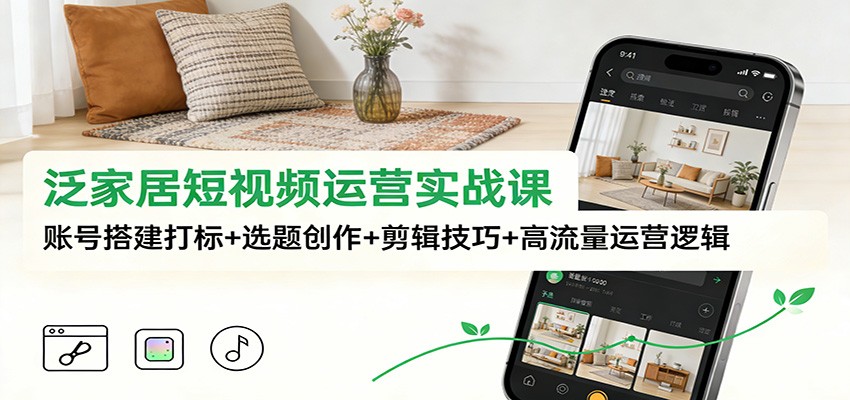 泛家居短视频运营实战课：账号搭建打标+选题创作+剪辑技巧+高流量运营逻辑-董叔项目网