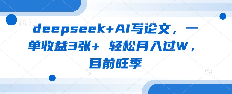 deepseek+AI写论文,一单收益3张+ 轻松月入过W,目前旺季-董叔项目网