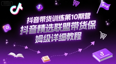 抖音带货训练第10期营，抖音精选联盟带货保姆级详细教程-董叔项目网