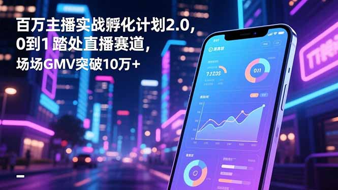百万主播实战孵化计划2.0,0到1踏入直播赛道,场均GMV突破10万+-董叔项目网