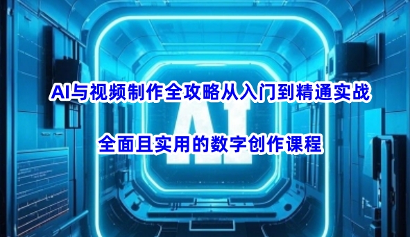AI与视频制作全攻略从入门到精通实战,全面且实用的数字创作课程(更新3月)-董叔项目网