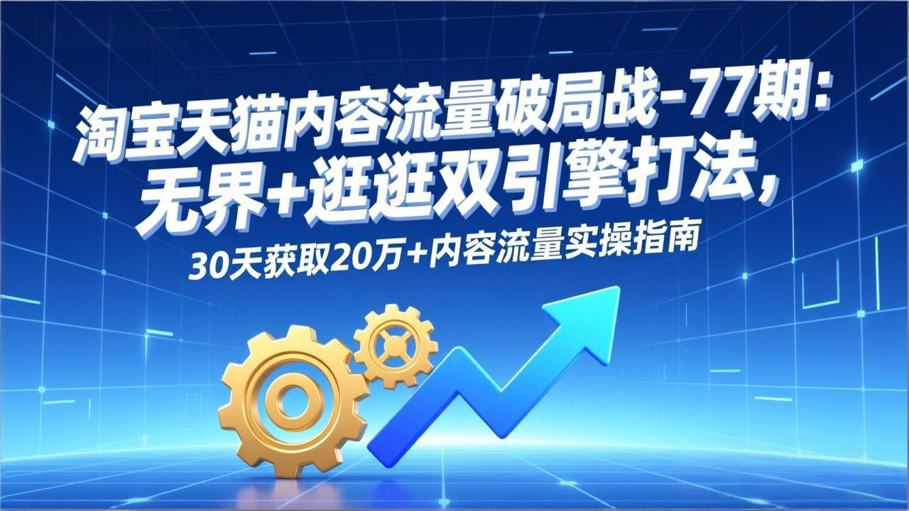 淘宝天猫内容流量破局战-77期：无界+逛逛双引擎打法，30天获取20万+内容流量实操指南-董叔项目网