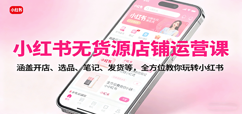 小红书无货源店铺运营课:涵盖开店、选品、笔记、发货等,全方位教你玩转小红书-董叔项目网