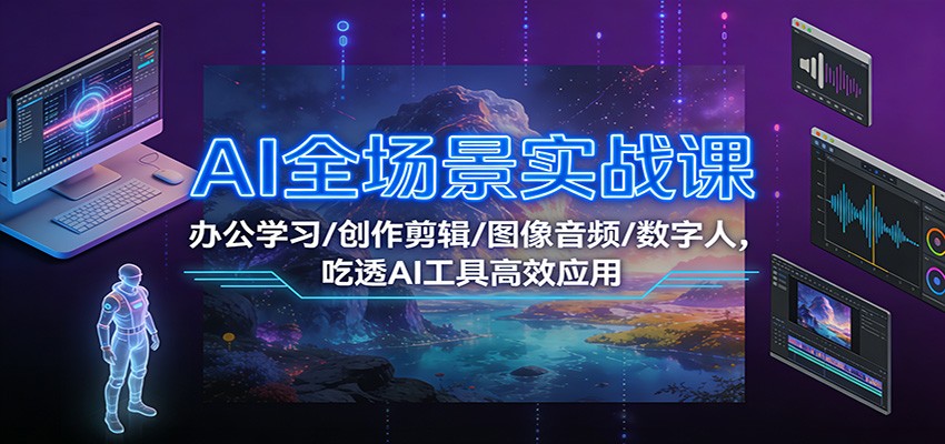 AI全场景实战课：办公学习/创作剪辑/图像音频/数字人，吃透AI工具高效应用-董叔项目网