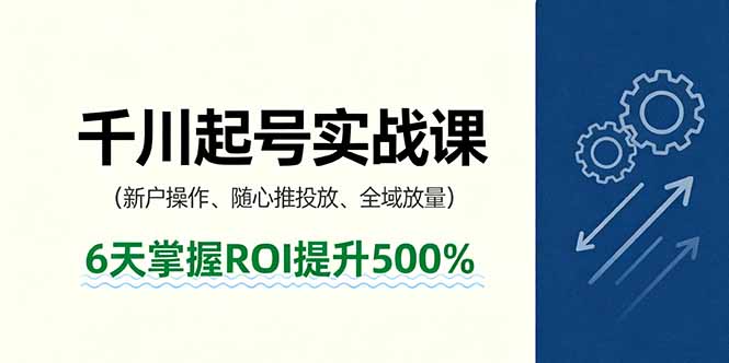 抖音千川起号实战课，新户操作,随心推投放,全域放量，6天掌握ROI提升500%-董叔项目网