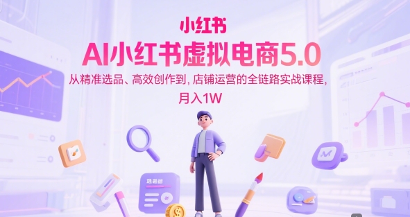AI小红书虚拟电商5.0，从精准选品、高效创作到，店铺运营的全链路实战课程，月入1W(更新中)-董叔项目网