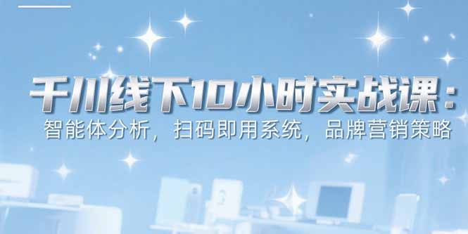 6月千川线下10小时实战课：智能体分析，扫码即用系统，品牌营销策略-董叔项目网