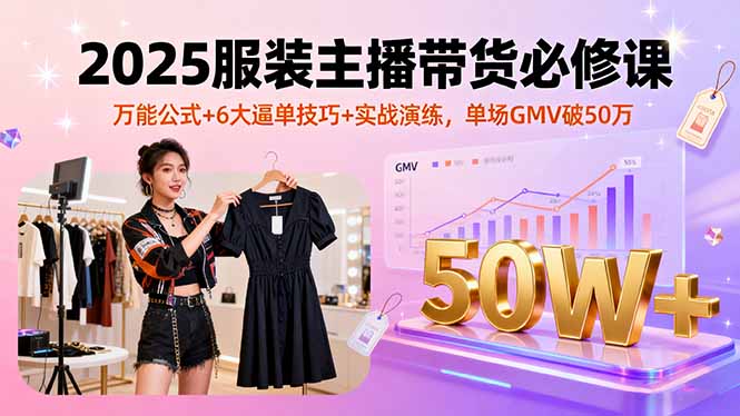 2025服装主播带货必修课，万能公式+6大逼单技巧+实战演练，单场GMV破50万-董叔项目网