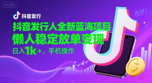 抖音发行人全新蓝海项目,懒人稳定放单变现,,日入1k+,手机操作【揭秘】-董叔项目网