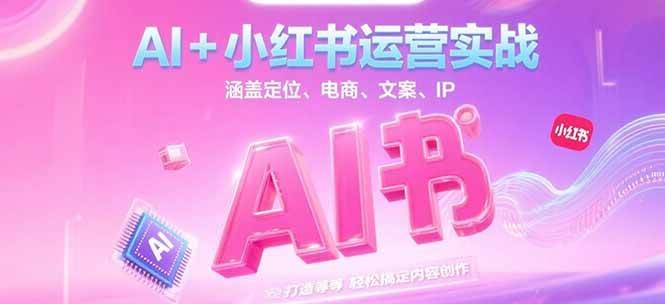 AI+小红书运营实战,涵盖定位、电商、文案、IP 打造等,轻松搞定内容创作-董叔项目网