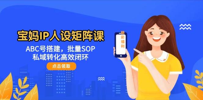 宝妈IP人设矩阵课：ABC号搭建，批量SOP，私域转化高效闭环-董叔项目网