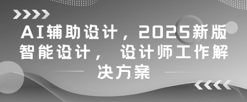 AI辅助设计，2025新版智能设计， 设计师工作解决方案-董叔项目网