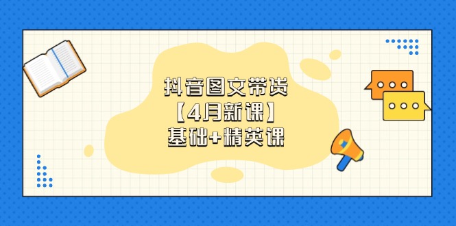 抖音图文带货【4月新课】基础+精英课:0基础小白必学 掌握各赛道带货技巧-董叔项目网