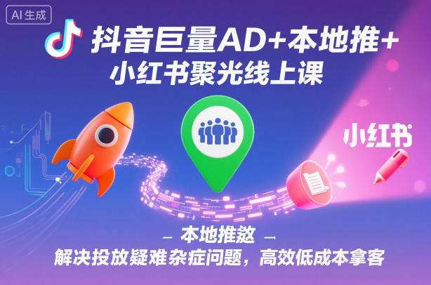 抖音巨量AD+本地推+小红书聚光线上课，解决投放疑难杂症问题，高效低成本拿客-董叔项目网
