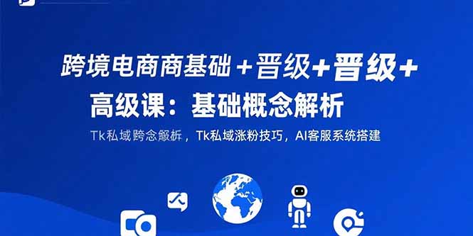 跨境电商基础+晋级+高级课：基础概念解析,Tk私域涨粉技巧,AI客服系统搭建-董叔项目网