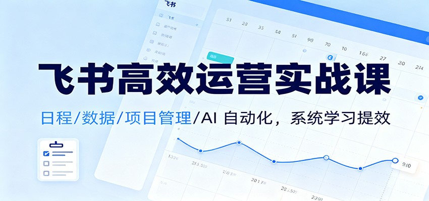 飞书高效运营实战课:日程/数据/项目管理/AI 自动化,系统学习提效-董叔项目网