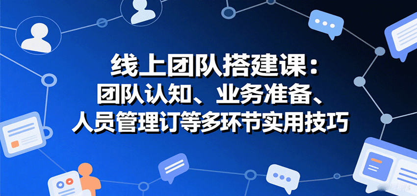 线上团队搭建课：团队认知、业务准备、人员管理、协议签订等多环节实用技巧-董叔项目网