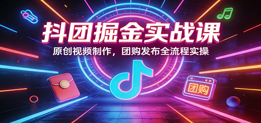 抖团掘金实战课：原创视频制作，团购发布全流程实操-董叔项目网
