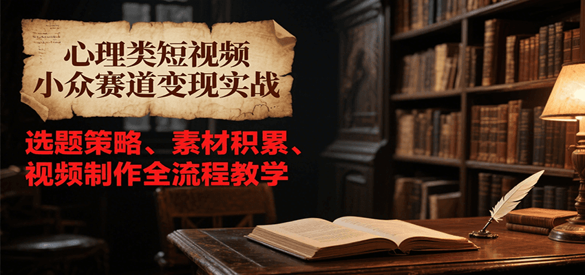 心理类短视频小众赛道变现实战，选题策略、素材积累、视频制作全流程教学-董叔项目网