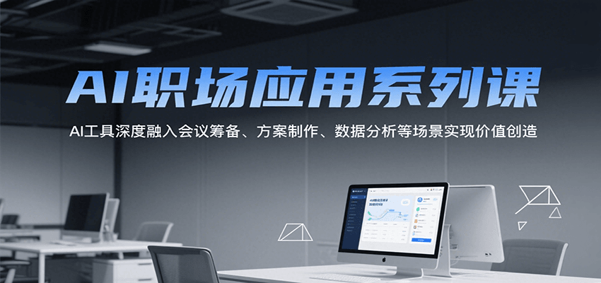 AI职场应用系列课，AI工具深度融入会议筹备、方案制作、数据分析等场景实现价值创造-董叔项目网