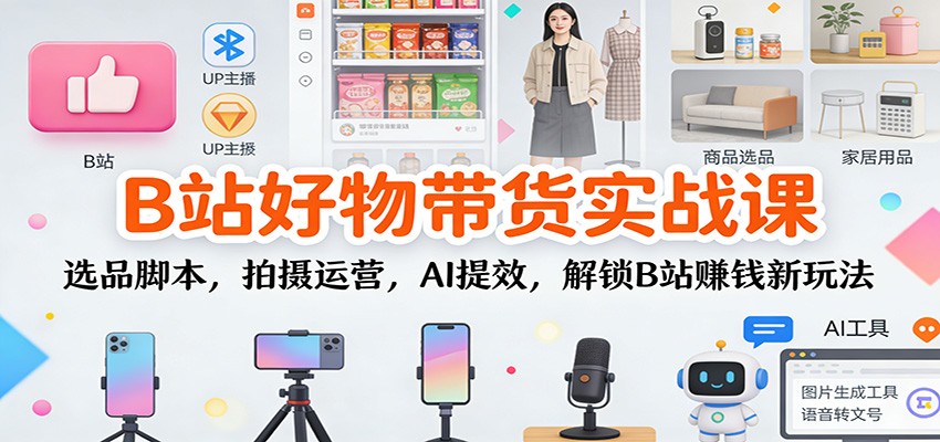 B站好物带货实战课:选品脚本,拍摄运营,AI提效,解锁B站赚钱新玩法-董叔项目网