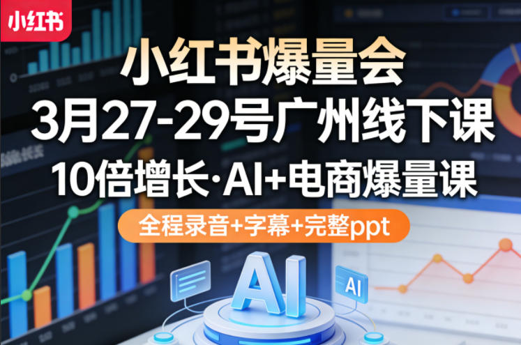 小红书爆量会3月27-29号广州线下课，10倍增长，AI+电商爆量课，全程录音+字幕+完整ppt-董叔项目网