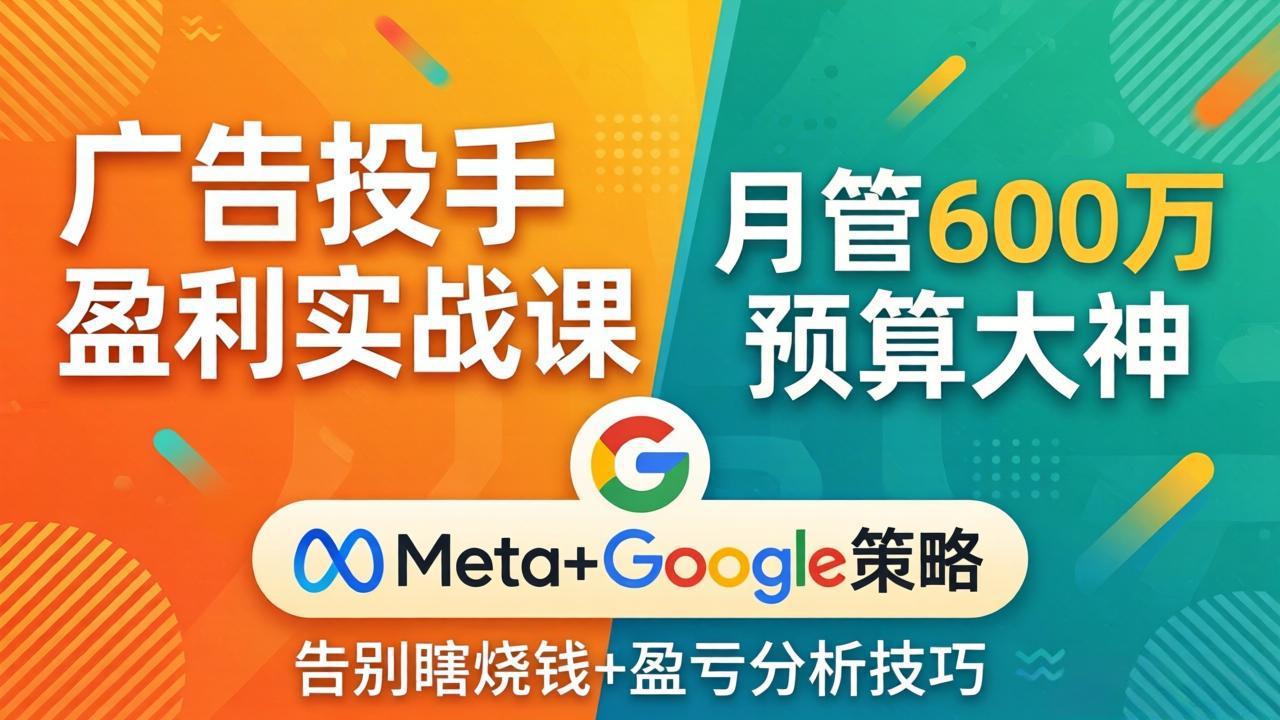广告投手盈利实战课：月管600万预算大神，带你告别瞎烧钱，Meta+Google策略+盈亏分析-董叔项目网