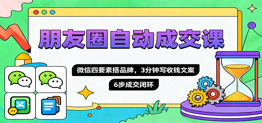 朋友圈自动成交课,微信四要素搭品牌,3分钟写收钱文案,6步成交闭环-董叔项目网