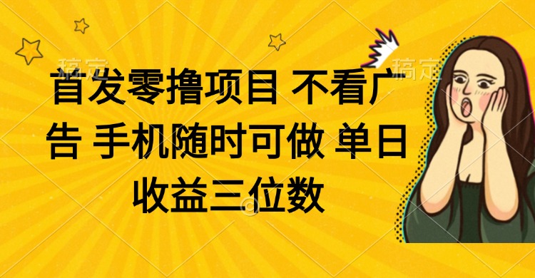 零撸项目 不看广告 手机随时可做 单日收益三位数-董叔项目网