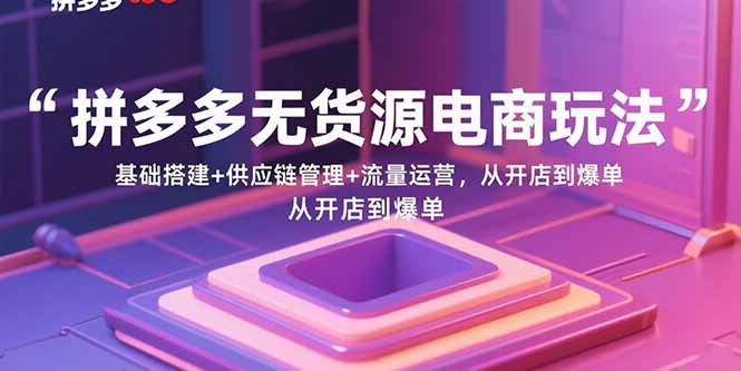 拼多多无货源电商玩法:基础搭建+供应链管理+流量运营,从开店到爆单-董叔项目网