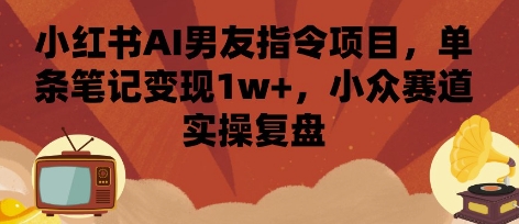 小红书AI男友指令项目，单条笔记变现1w+，小众赛道实操复盘-董叔项目网