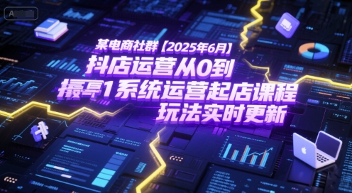 某电商社群【2025年6月】抖店运营从0到1系统运营起店课程，抖店最新玩法实时更新-董叔项目网