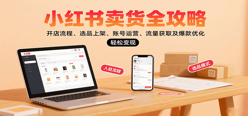 小红书卖货全攻略：开店流程、选品上架、账号运营、流量获取及爆款优化，轻松变现-董叔项目网