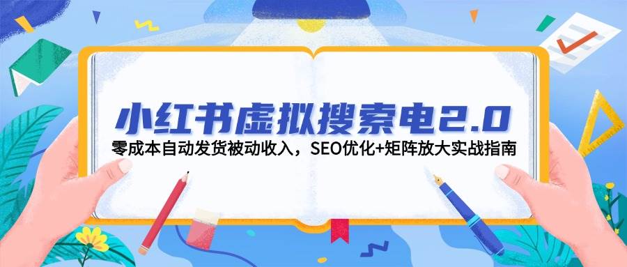 小红书虚拟搜索电2.0，零成本自动发货被动收入，SEO优化+矩阵放大实战指南-董叔项目网