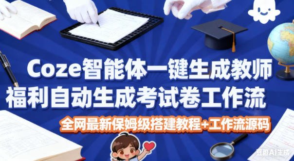 Coze智能体一键生成教师福利自动生成考试试卷工作流，全网最新保姆级搭建教程+工作流源码-董叔项目网