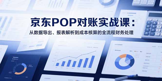 2025京东POP对账实战课：从数据导出、报表解析到成本核算的全流程财务处理-董叔项目网
