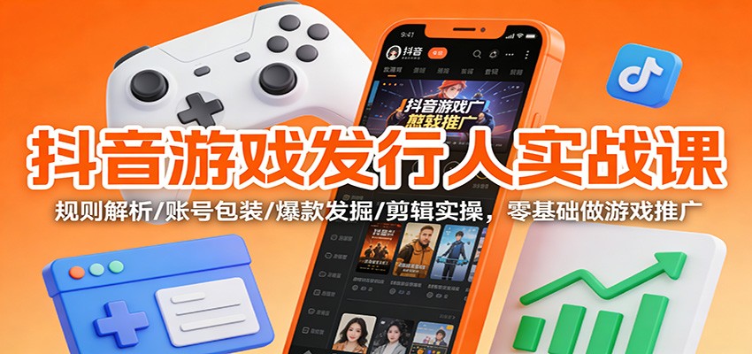 抖音游戏发行人实战课:规则解析/账号包装/爆款发掘 /剪辑实操,零基础做游戏推广-董叔项目网