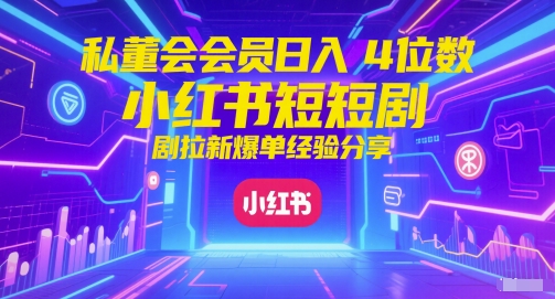 私董会会员日入4位数小红书红果短剧拉新爆单经验分享-董叔项目网