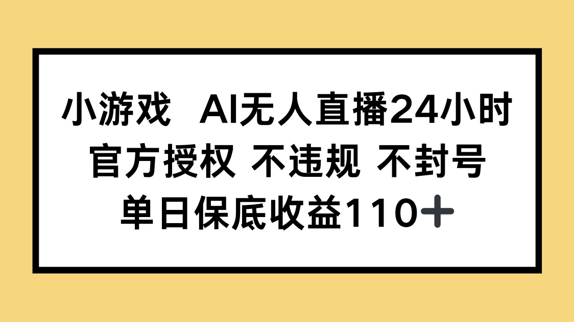小游戏AI无人直播,官方授权 不违规 不封号,单日保底收益110+-董叔项目网