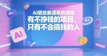 AI壁纸赛道系统课程，有不挣钱的项目，只有不会搞钱的人-董叔项目网