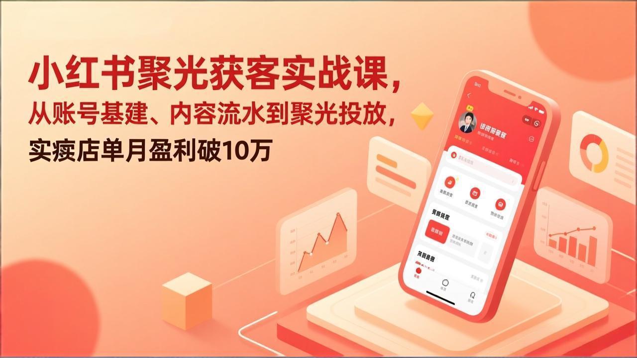 小红书聚光获客实战课，从账号基建、内容流水到聚光投放，实体店单月盈利破10万-董叔项目网