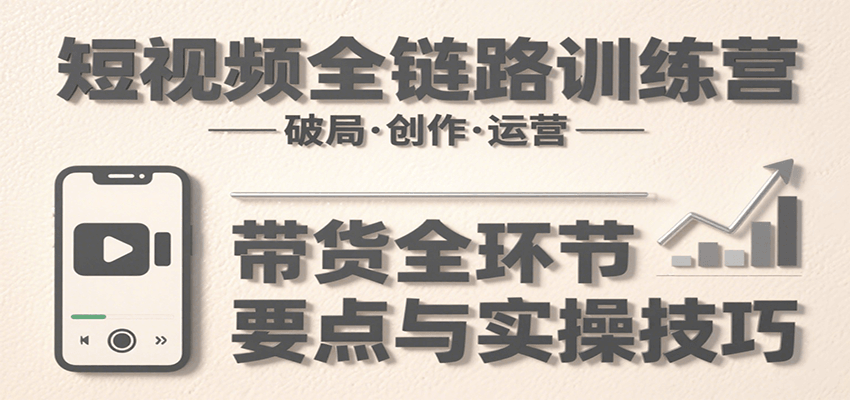 短视频全链路训练营：含破局、创作、运营、带货等多方面，详解各环节要点与实操技巧-董叔项目网