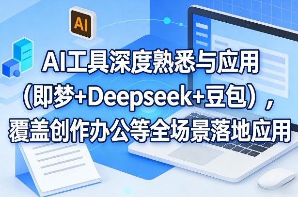 AI工具深度熟悉与应用(即梦+Deepseek+豆包)，覆盖创作办公等全场景落地应用-董叔项目网