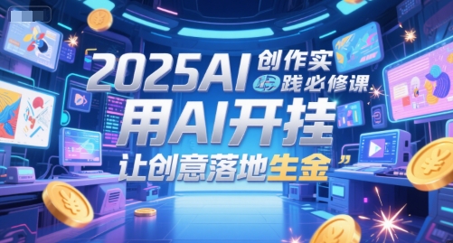 2025AI创作实践必修课，用AI开挂，让创意落地生金-董叔项目网