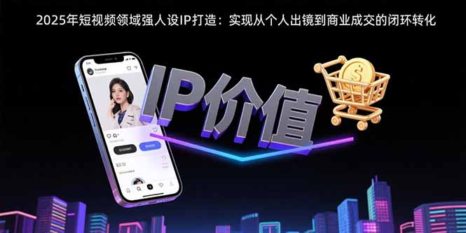 2025年短视频领域人设IP打造：实现从个人出镜到商业成交的闭环转化-董叔项目网