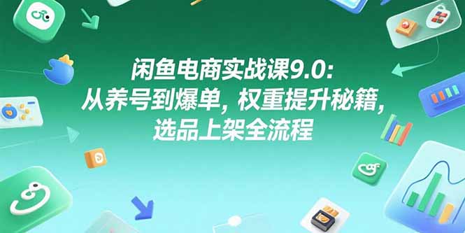 闲鱼电商实战课9.0：从养号到爆单，权重提升秘籍，选品上架全流程-董叔项目网