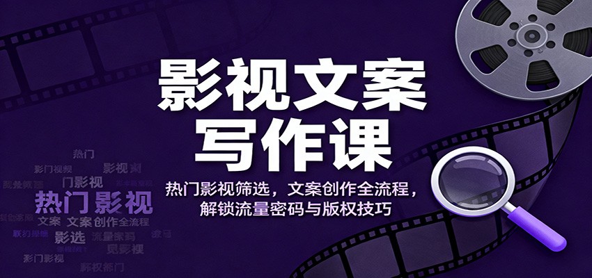 影视文案写作课：热门影视筛选，文案创作全流程，解锁流量密码与版权技巧-董叔项目网