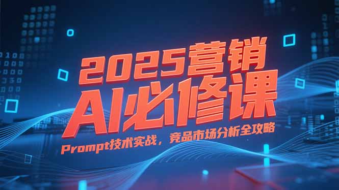 2025营销AI必修课，业务拆解逻辑，Prompt技术实战，竞品市场分析全攻略-董叔项目网