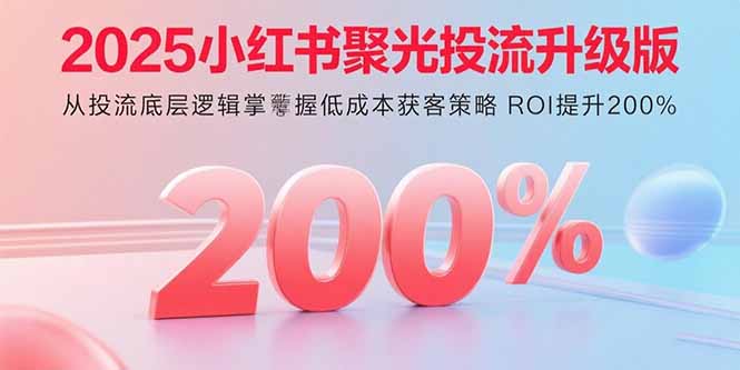 2025小红书聚光投流升级版 从投流底层逻辑掌握低成本获客策略 ROI提升200%-董叔项目网