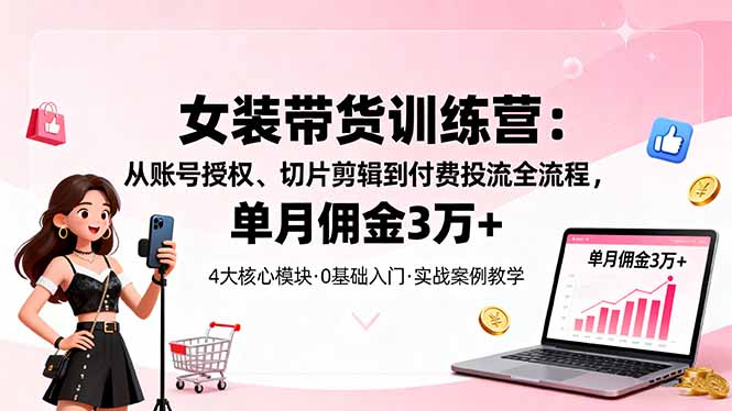 女装带货特训营：从账号授权、切片剪辑到付费投流全流程，单月佣金3万+-董叔项目网